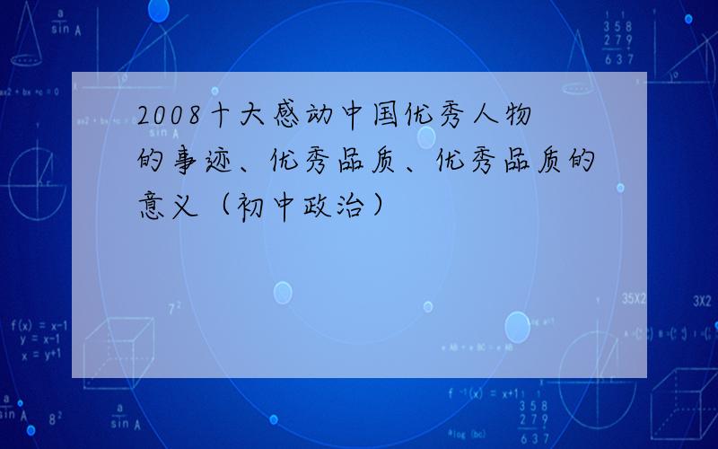 2008十大感动中国优秀人物的事迹、优秀品质、优秀品质的意义（初中政治）