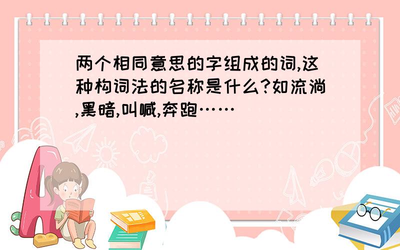 两个相同意思的字组成的词,这种构词法的名称是什么?如流淌,黑暗,叫喊,奔跑……