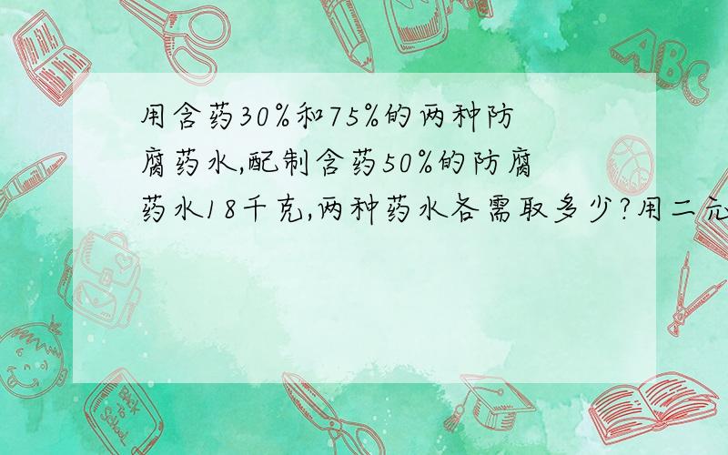 用含药30%和75%的两种防腐药水,配制含药50%的防腐药水18千克,两种药水各需取多少?用二元一次方程