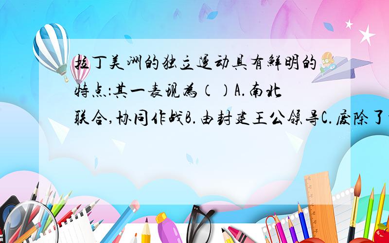 拉丁美洲的独立运动具有鲜明的特点：其一表现为（）A.南北联合,协同作战B.由封建王公领导C.废除了种族隔离制度D.建立了统一的国家