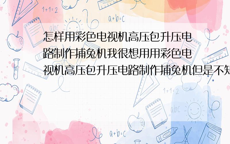 怎样用彩色电视机高压包升压电路制作捕兔机我很想用用彩色电视机高压包升压电路制作捕兔机但是不知道电路请各位高手帮忙帮我查找一下电路图谢谢怎样用黑白电视机高压包制作灭蝇器