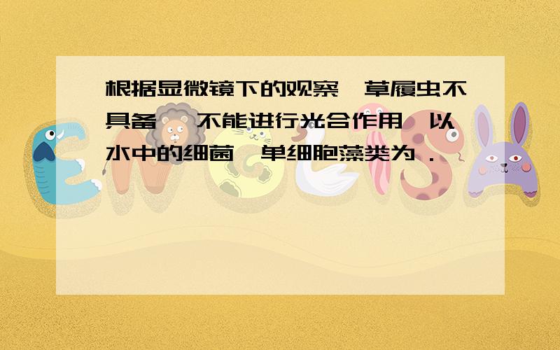 根据显微镜下的观察,草履虫不具备 ,不能进行光合作用,以水中的细菌,单细胞藻类为 .