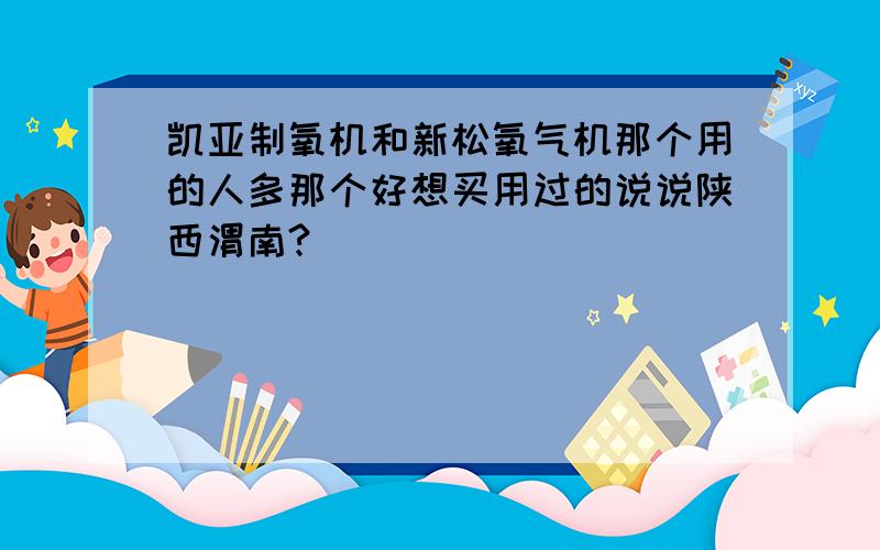 凯亚制氧机和新松氧气机那个用的人多那个好想买用过的说说陕西渭南?