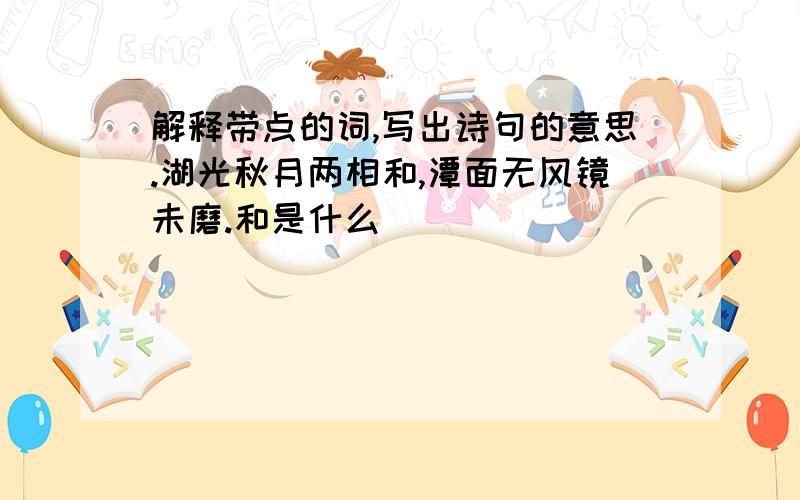 解释带点的词,写出诗句的意思.湖光秋月两相和,潭面无风镜未磨.和是什么