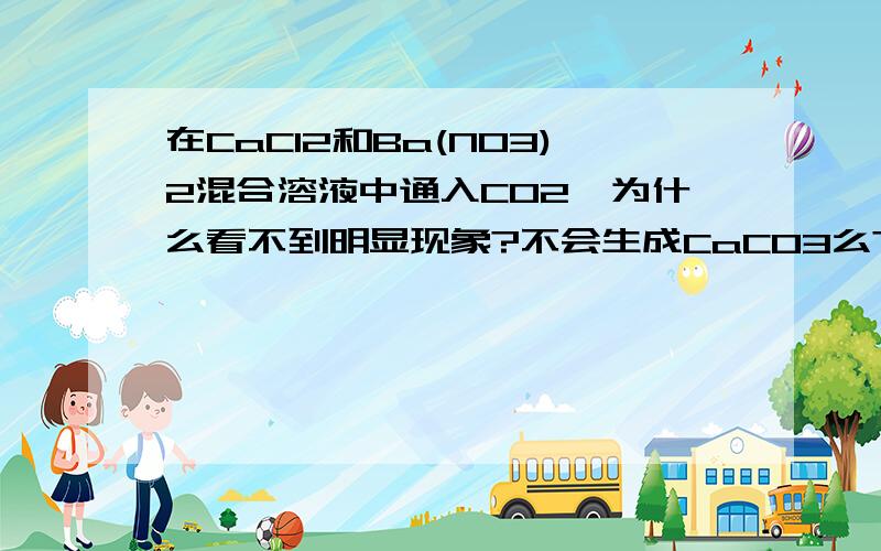 在CaCl2和Ba(NO3)2混合溶液中通入CO2,为什么看不到明显现象?不会生成CaCO3么?