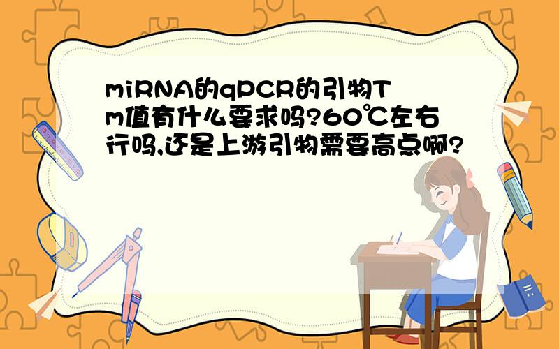 miRNA的qPCR的引物Tm值有什么要求吗?60℃左右行吗,还是上游引物需要高点啊?