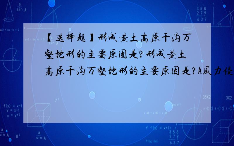 【选择题】形成黄土高原千沟万壑地形的主要原因是?形成黄土高原千沟万壑地形的主要原因是?A风力侵蚀和搬运作用 B风力搬运和堆积作用 C流水侵蚀和搬运作用 D流水侵蚀和堆积作用 我理班