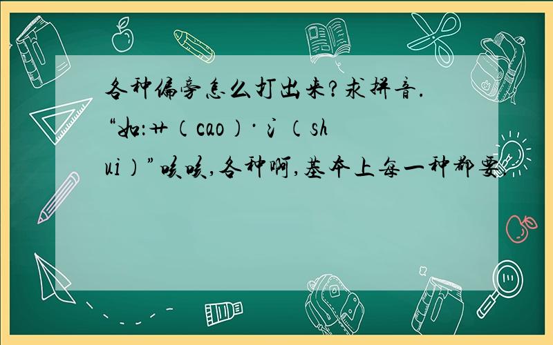 各种偏旁怎么打出来?求拼音.“如：艹（cao）·氵（shui）”咳咳,各种啊,基本上每一种都要.