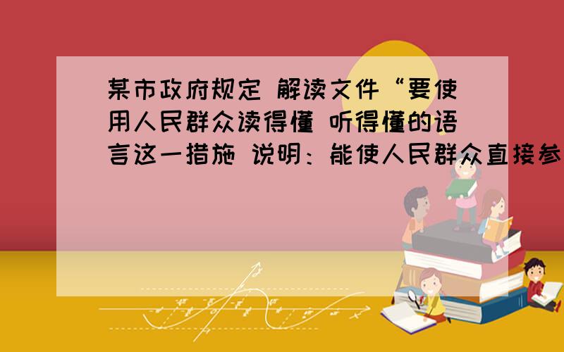 某市政府规定 解读文件“要使用人民群众读得懂 听得懂的语言这一措施 说明：能使人民群众直接参与政府决策  why why·