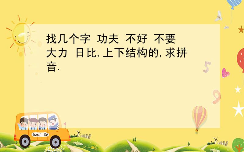 找几个字 功夫 不好 不要 大力 日比,上下结构的,求拼音.