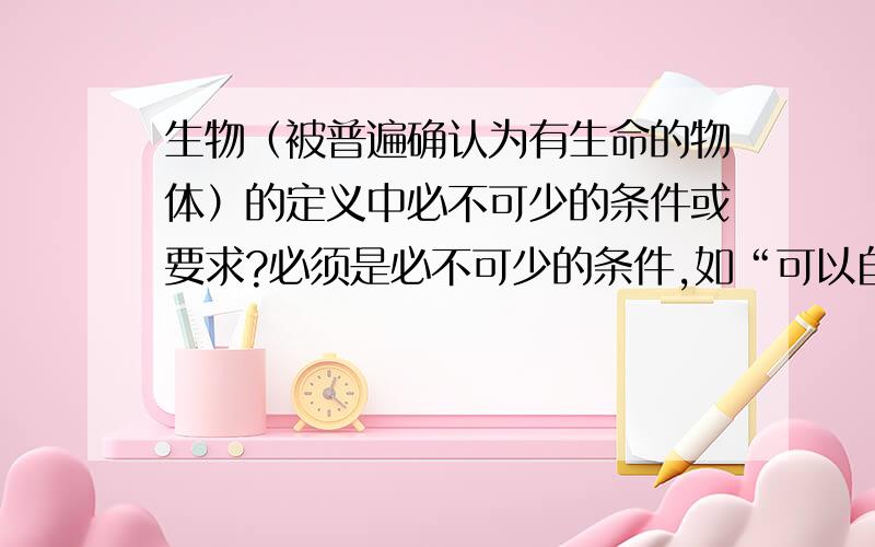 生物（被普遍确认为有生命的物体）的定义中必不可少的条件或要求?必须是必不可少的条件,如“可以自主运动”不是