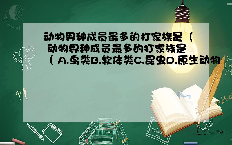 动物界种成员最多的打家族是（ 动物界种成员最多的打家族是（ A.鸟类B.软体类C.昆虫D.原生动物