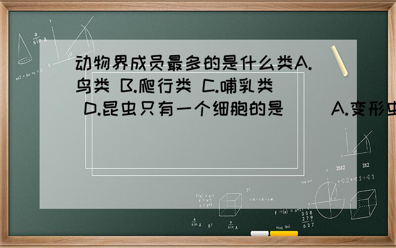 动物界成员最多的是什么类A.鸟类 B.爬行类 C.哺乳类 D.昆虫只有一个细胞的是（ ）A.变形虫 B.蛔虫鲤鱼,青蛙,马与蝗虫,蚯蚓,变形虫的区别是（ ）A.是否是恒温动物 B.有无脊柱骨 C.是否有红色