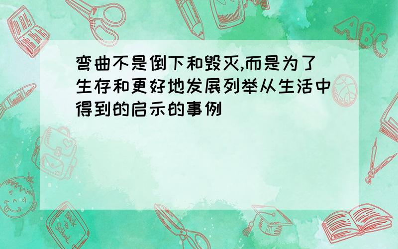 弯曲不是倒下和毁灭,而是为了生存和更好地发展列举从生活中得到的启示的事例