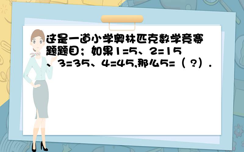 这是一道小学奥林匹克数学竞赛题题目；如果1=5、2=15、3=35、4=45,那么5=（ ?）.