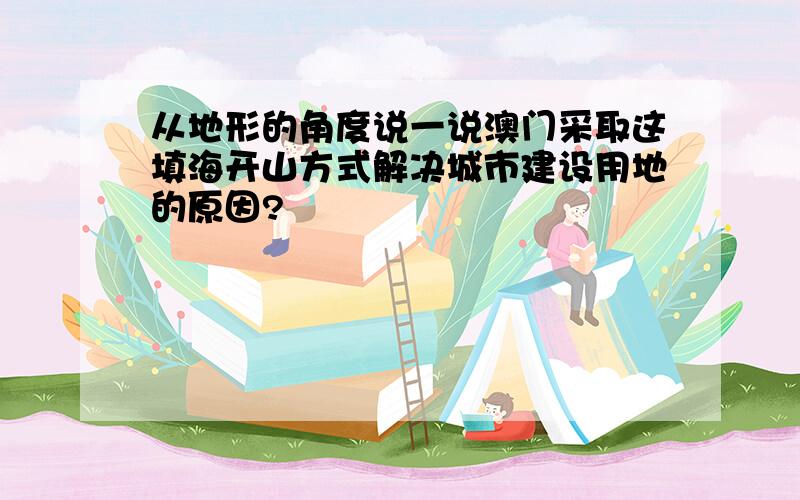 从地形的角度说一说澳门采取这填海开山方式解决城市建设用地的原因?