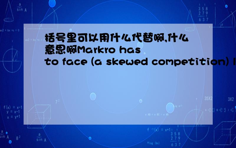 括号里可以用什么代替啊,什么意思啊Markro has to face (a skewed competition) landscape when other chain supermarkets are packing customer's goods in intricate classifications into multiple free plastic bags to show their hospitality.A.