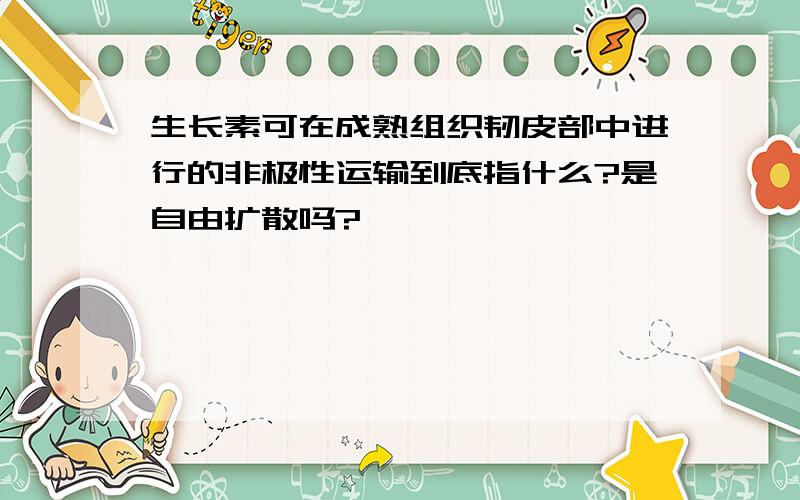 生长素可在成熟组织韧皮部中进行的非极性运输到底指什么?是自由扩散吗?