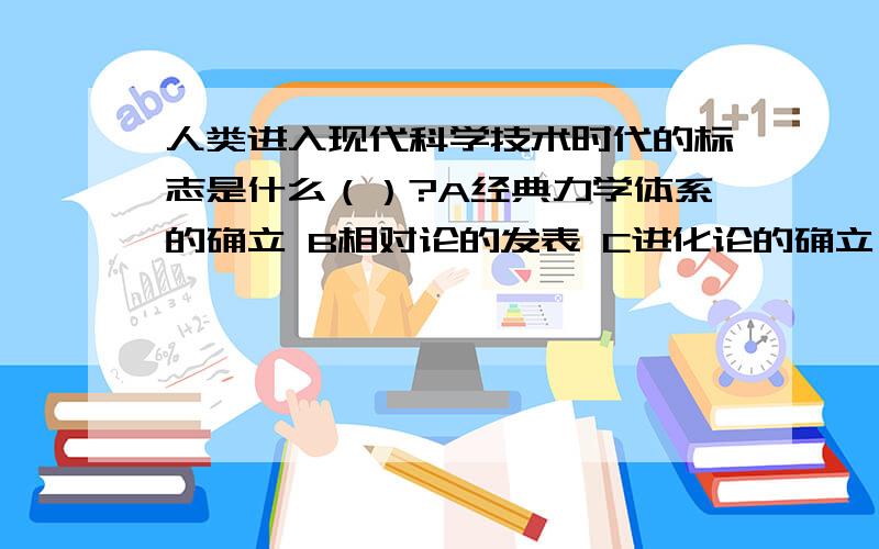 人类进入现代科学技术时代的标志是什么（）?A经典力学体系的确立 B相对论的发表 C进化论的确立 D血液循环论的提出