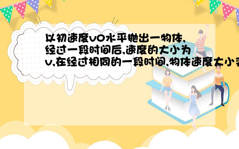 以初速度v0水平抛出一物体,经过一段时间后,速度的大小为v,在经过相同的一段时间,物体速度大小变为