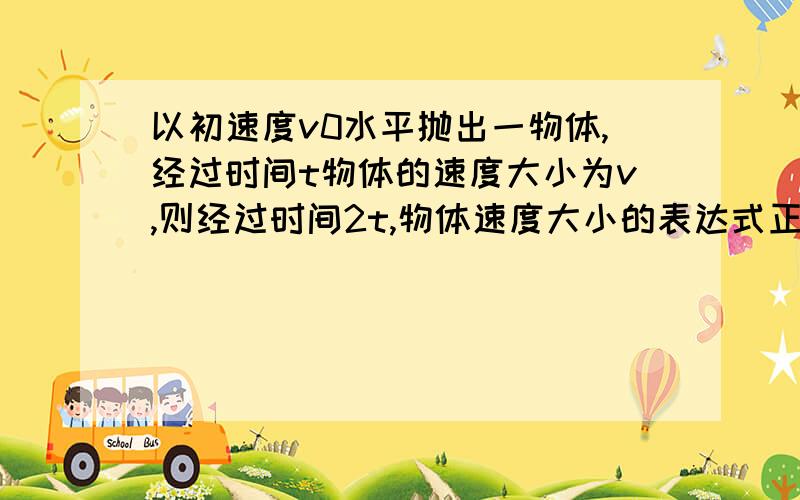 以初速度v0水平抛出一物体,经过时间t物体的速度大小为v,则经过时间2t,物体速度大小的表达式正确的是A v0+2gt B v+gt C 根号下（v0^2+2g^2 t^2） D 根号下（v^+3g^2 t^2）