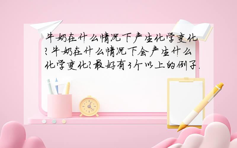 牛奶在什么情况下产生化学变化?牛奶在什么情况下会产生什么化学变化?最好有3个以上的例子.