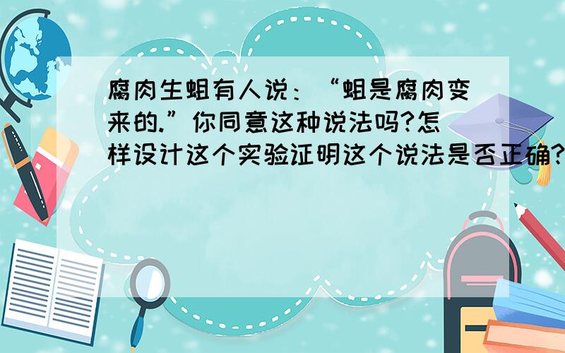 腐肉生蛆有人说：“蛆是腐肉变来的.”你同意这种说法吗?怎样设计这个实验证明这个说法是否正确?