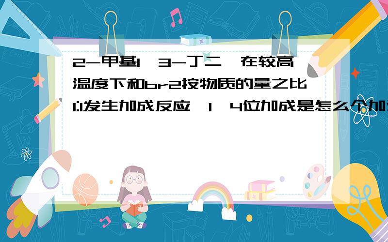 2-甲基1,3-丁二烯在较高温度下和br2按物质的量之比1:1发生加成反应,1,4位加成是怎么个加法?