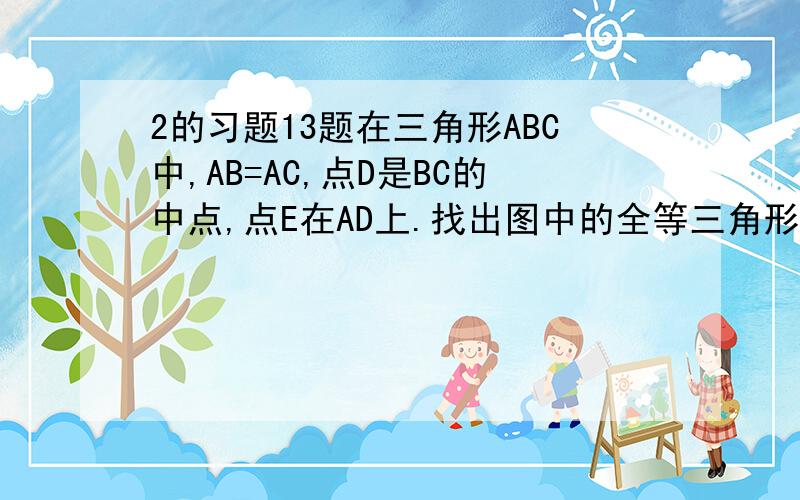 2的习题13题在三角形ABC中,AB=AC,点D是BC的中点,点E在AD上.找出图中的全等三角形,并说明它们为什么全等