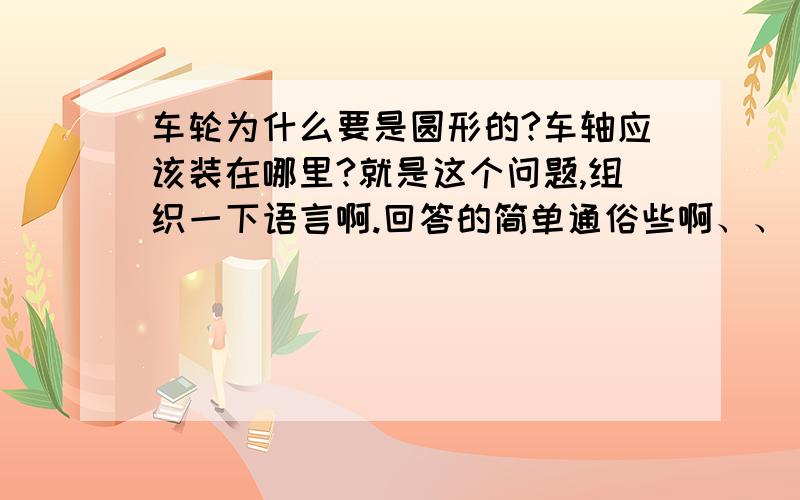 车轮为什么要是圆形的?车轴应该装在哪里?就是这个问题,组织一下语言啊.回答的简单通俗些啊、、