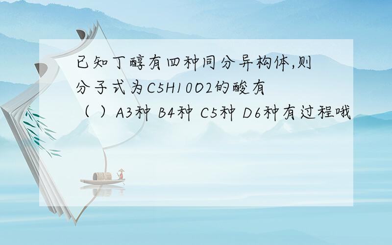 已知丁醇有四种同分异构体,则分子式为C5H10O2的酸有（ ）A3种 B4种 C5种 D6种有过程哦