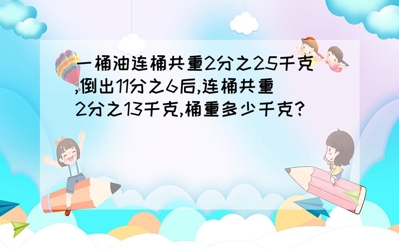 一桶油连桶共重2分之25千克,倒出11分之6后,连桶共重2分之13千克,桶重多少千克?