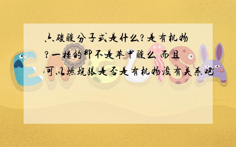 六碳酸分子式是什么?是有机物?一楼的那不是苯甲酸么 而且可以燃烧跟是否是有机物没有关系吧