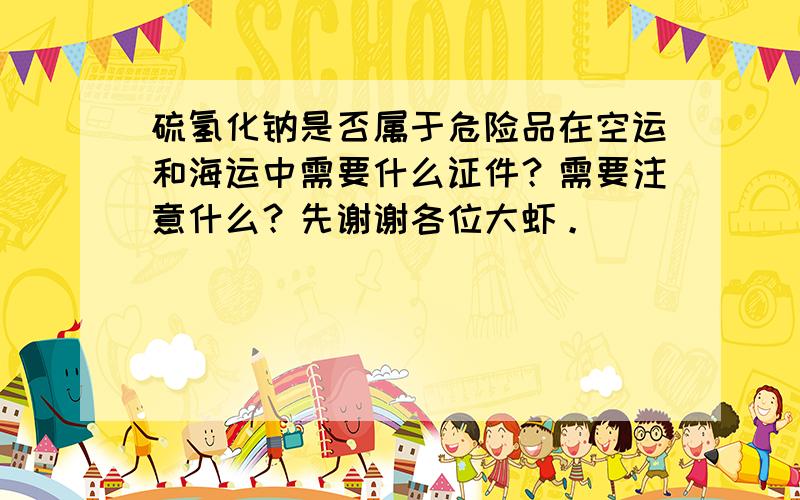 硫氢化钠是否属于危险品在空运和海运中需要什么证件？需要注意什么？先谢谢各位大虾。