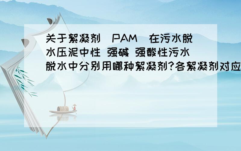 关于絮凝剂（PAM)在污水脱水压泥中性 强碱 强酸性污水脱水中分别用哪种絮凝剂?各絮凝剂对应的适用的PH污水的PH值平时大概为5---7,采用的是阳离子聚丙烯酰胺,但有时会排放废碱,当排碱时,