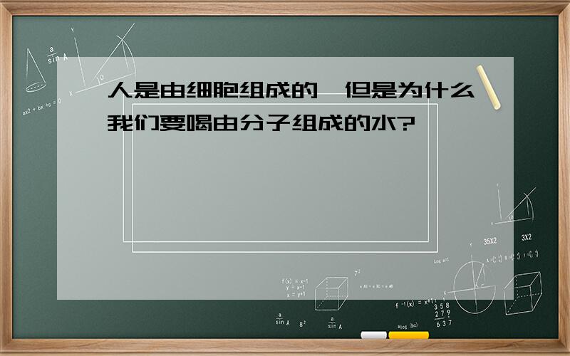 人是由细胞组成的,但是为什么我们要喝由分子组成的水?