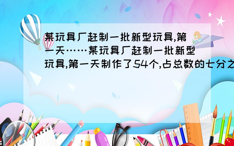 某玩具厂赶制一批新型玩具,第一天……某玩具厂赶制一批新型玩具,第一天制作了54个,占总数的七分之一,第二天制作了总数的九分之一.第二天制作了多少个玩具?