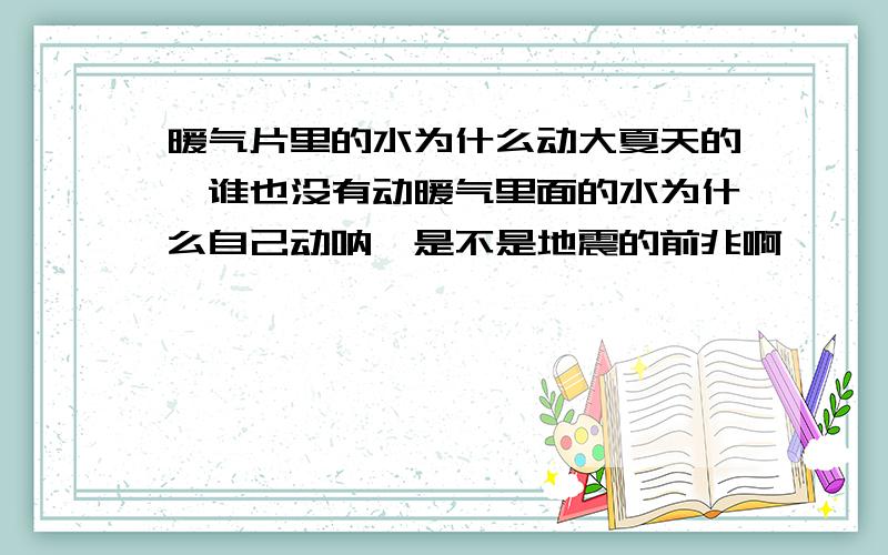 暖气片里的水为什么动大夏天的,谁也没有动暖气里面的水为什么自己动呐,是不是地震的前兆啊