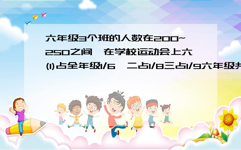 六年级3个班的人数在200~250之间,在学校运动会上六(1)占全年级1/6,二占1/8三占1/9六年级共有多少人?