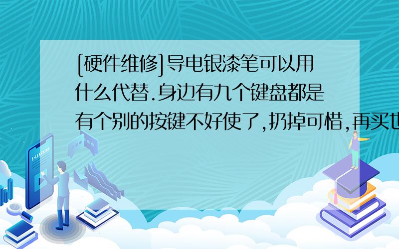 [硬件维修]导电银漆笔可以用什么代替.身边有九个键盘都是有个别的按键不好使了,扔掉可惜,再买也不是很便宜打开拆开键盘用万用表量,发现有些电路不导电了,上网搜索发现可以用导电银漆