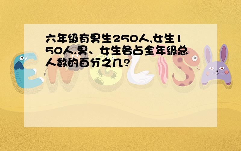 六年级有男生250人,女生150人.男、女生各占全年级总人数的百分之几?