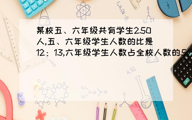 某校五、六年级共有学生250人,五、六年级学生人数的比是12：13,六年级学生人数占全校人数的5分之1,全校多少人?六年经的数学题