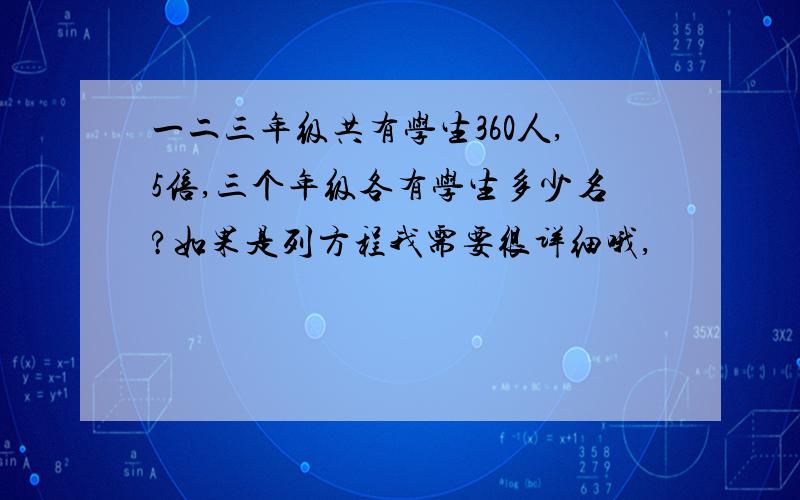 一二三年级共有学生360人,5倍,三个年级各有学生多少名?如果是列方程我需要很详细哦,