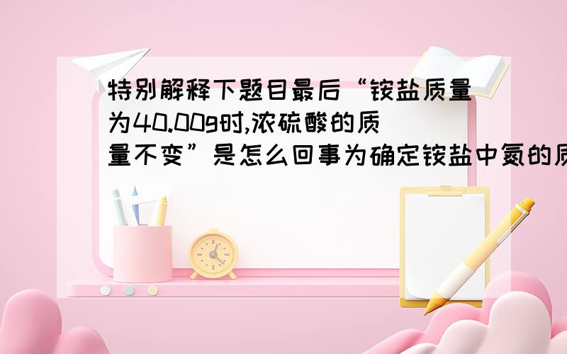 特别解释下题目最后“铵盐质量为40.00g时,浓硫酸的质量不变”是怎么回事为确定铵盐中氮的质量分数,将不同质量的铵盐分别加到50.00mL相同浓度的NaOH溶液中.沸水裕加热至气体全部逸出（此