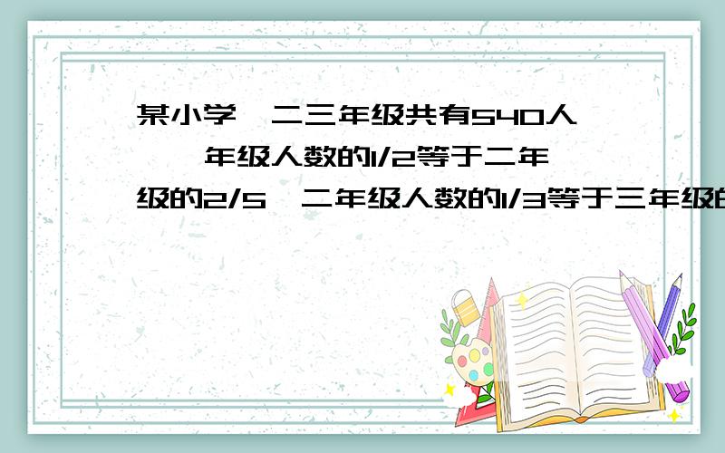 某小学一二三年级共有540人,一年级人数的1/2等于二年级的2/5,二年级人数的1/3等于三年级的5/18,一二三各小学