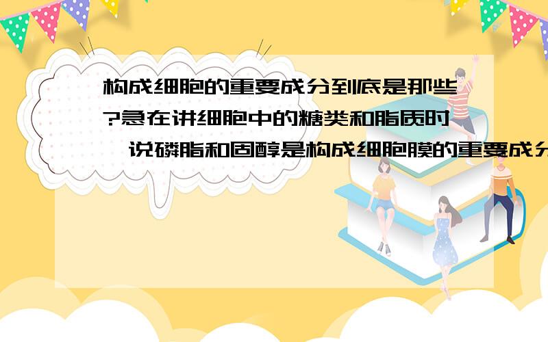 构成细胞的重要成分到底是那些?急在讲细胞中的糖类和脂质时,说磷脂和固醇是构成细胞膜的重要成分,而后面讲细胞膜主要由脂质和蛋白质组成,此外还有糖类,该怎么理解了?不是所有的固醇