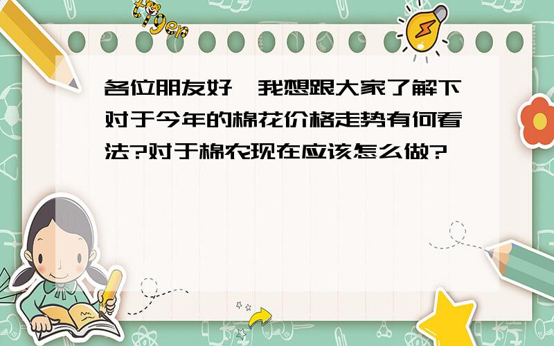 各位朋友好,我想跟大家了解下对于今年的棉花价格走势有何看法?对于棉农现在应该怎么做?