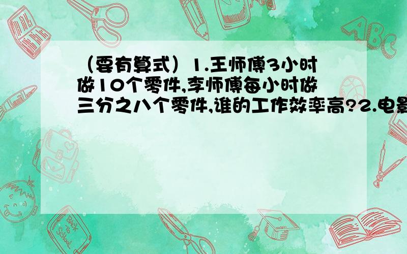 （要有算式）1.王师傅3小时做10个零件,李师傅每小时做三分之八个零件,谁的工作效率高?2.电影院一排有21个座位.要让小明和小刚坐在一起,且小明在小刚的左边,在同一排有多少种不同的坐法?