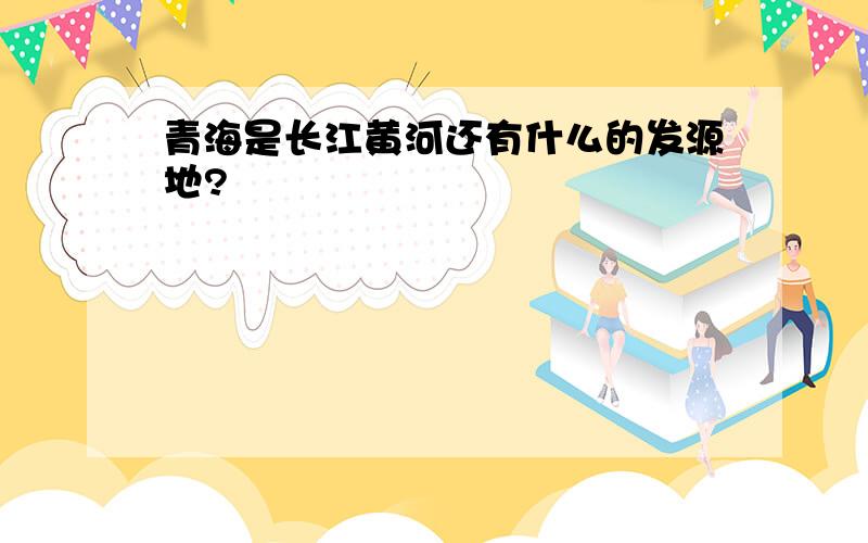 青海是长江黄河还有什么的发源地?