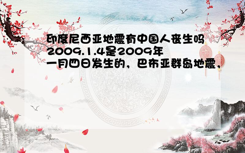 印度尼西亚地震有中国人丧生吗2009.1.4是2009年一月四日发生的，巴布亚群岛地震，